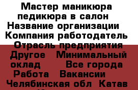 Мастер маникюра-педикюра в салон › Название организации ­ Компания-работодатель › Отрасль предприятия ­ Другое › Минимальный оклад ­ 1 - Все города Работа » Вакансии   . Челябинская обл.,Катав-Ивановск г.